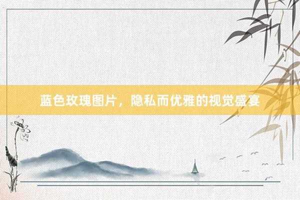 蓝色玫瑰图片，隐私而优雅的视觉盛宴
