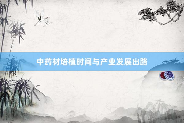 中药材培植时间与产业发展出路