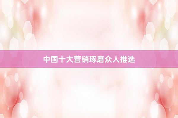中国十大营销琢磨众人推选